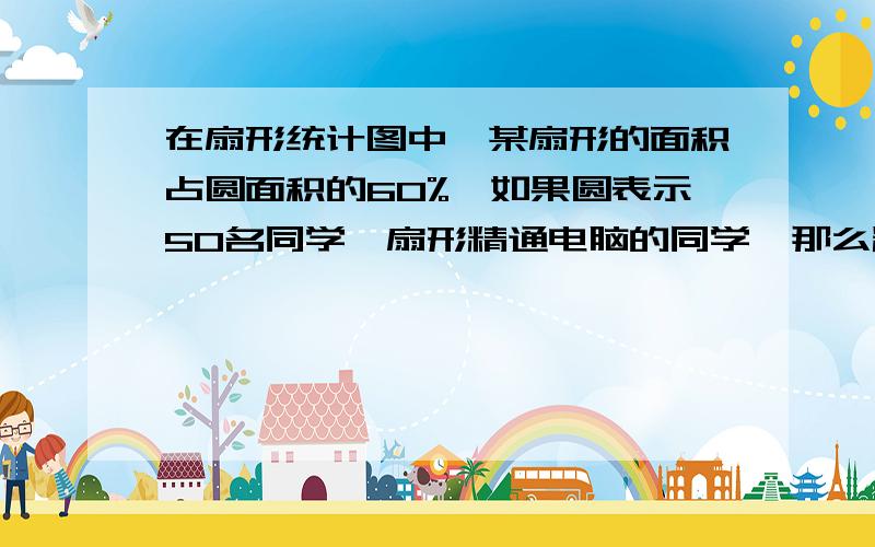 在扇形统计图中,某扇形的面积占圆面积的60%,如果圆表示50名同学,扇形精通电脑的同学,那么精通电脑的有