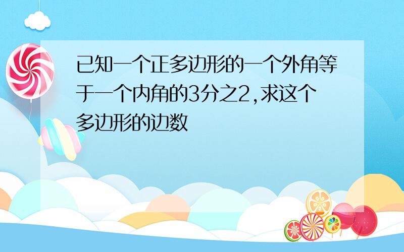 已知一个正多边形的一个外角等于一个内角的3分之2,求这个多边形的边数