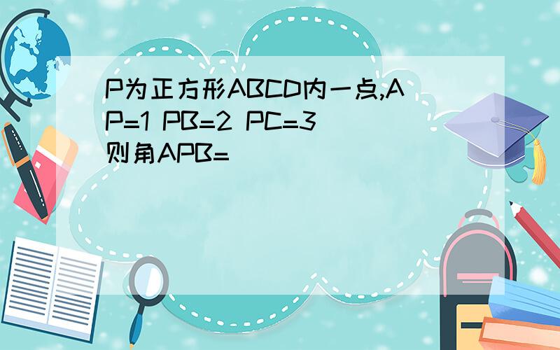 P为正方形ABCD内一点,AP=1 PB=2 PC=3 则角APB=