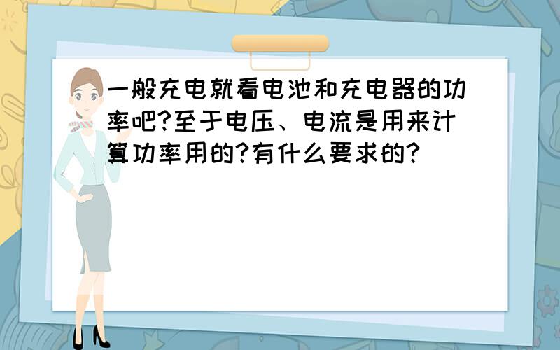 一般充电就看电池和充电器的功率吧?至于电压、电流是用来计算功率用的?有什么要求的?