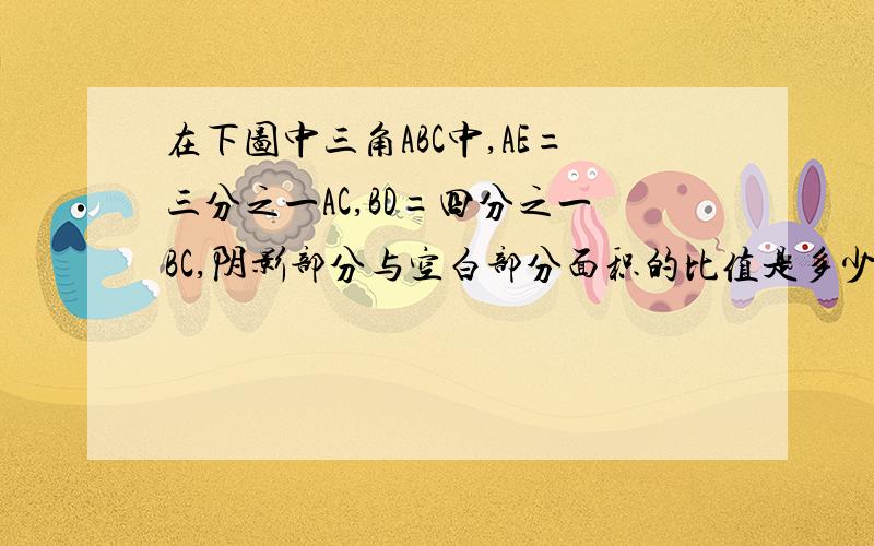 在下图中三角ABC中,AE=三分之一AC,BD=四分之一BC,阴影部分与空白部分面积的比值是多少?