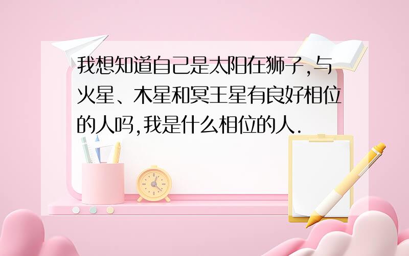 我想知道自己是太阳在狮子,与火星、木星和冥王星有良好相位的人吗,我是什么相位的人.