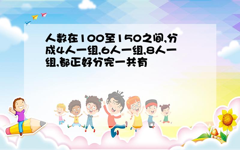 人数在100至150之间,分成4人一组,6人一组,8人一组,都正好分完一共有