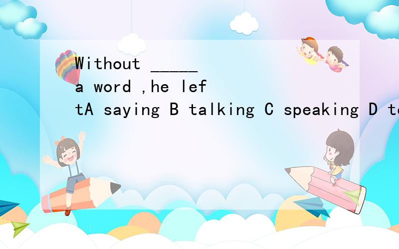 Without _____ a word ,he leftA saying B talking C speaking D tellingPlease ___ who broke the windowA look B find C find out D look at