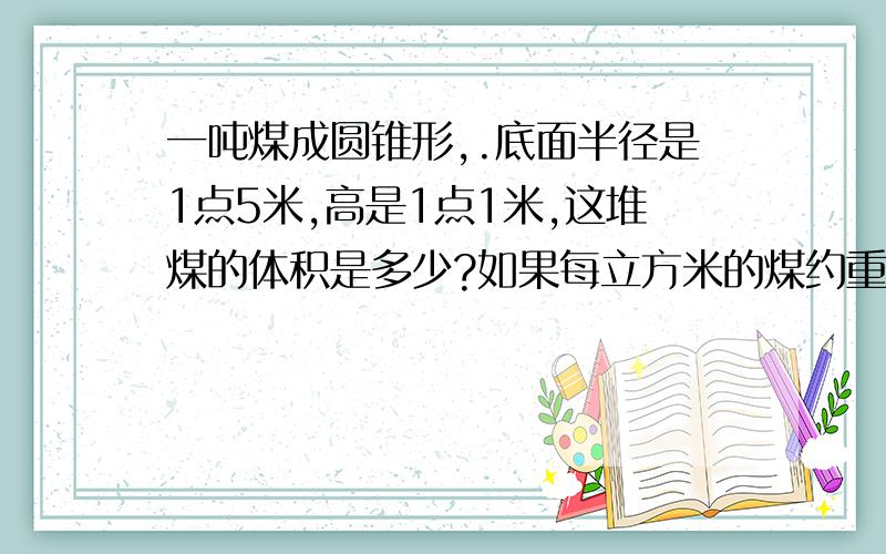 一吨煤成圆锥形,.底面半径是1点5米,高是1点1米,这堆煤的体积是多少?如果每立方米的煤约重1点4吨,这堆煤约有多少吨?(得数保留整数.