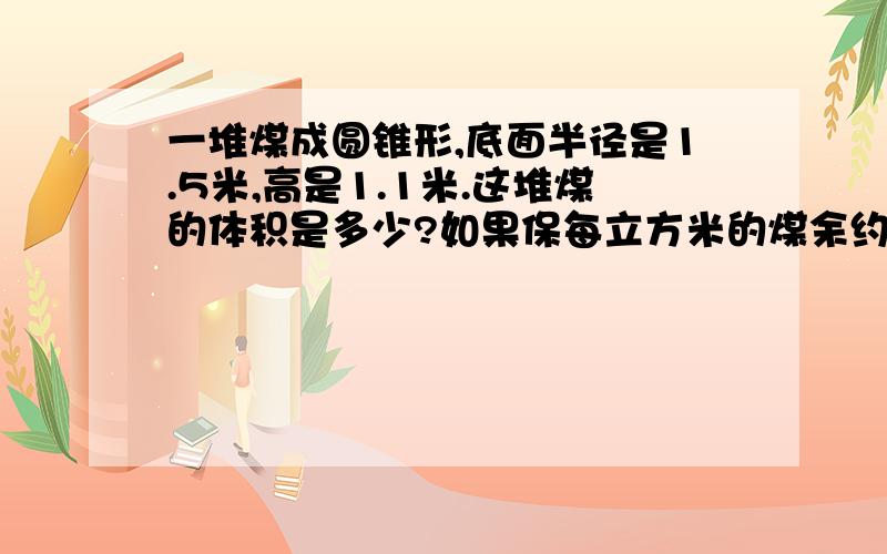 一堆煤成圆锥形,底面半径是1.5米,高是1.1米.这堆煤的体积是多少?如果保每立方米的煤余约重1.4吨,这堆煤约有多少吨?（得数保留整数）