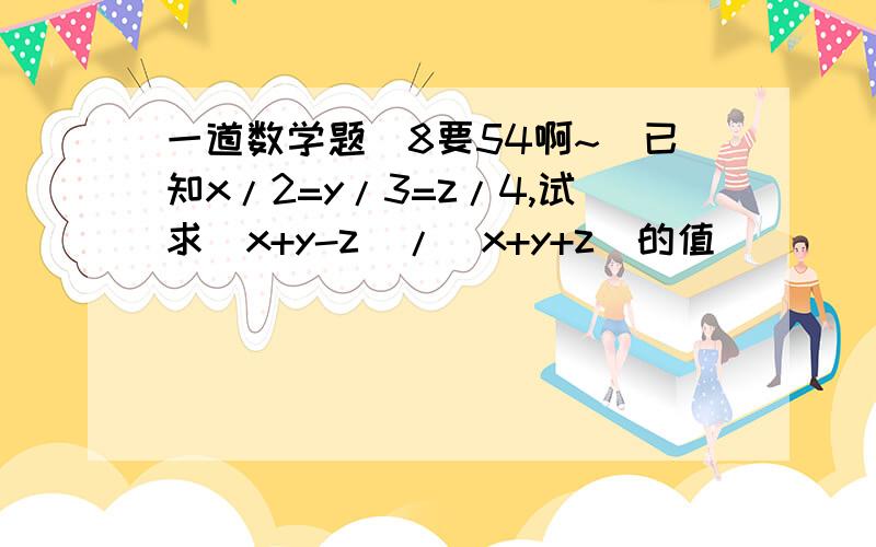 一道数学题(8要54啊~)已知x/2=y/3=z/4,试求(x+y-z)/(x+y+z)的值