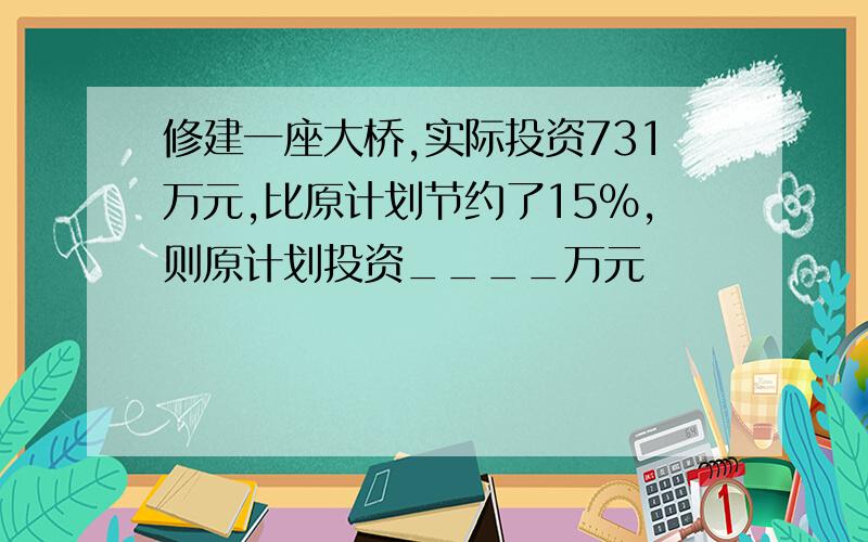 修建一座大桥,实际投资731万元,比原计划节约了15%,则原计划投资____万元