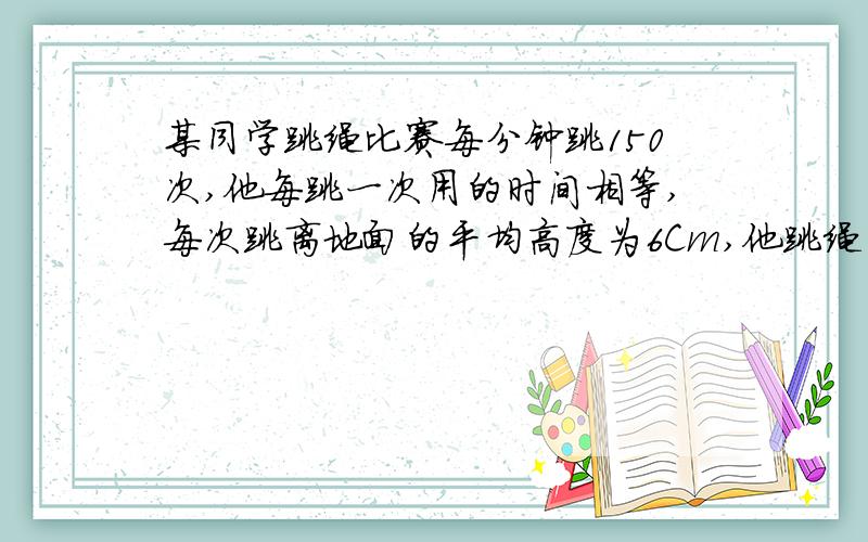 某同学跳绳比赛每分钟跳150次,他每跳一次用的时间相等,每次跳离地面的平均高度为6Cm,他跳绳的功率?