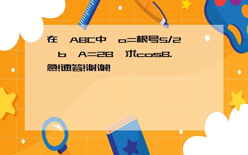 在△ABC中,a=根号5/2×b,A=2B,求cosB.急!速答!谢谢!