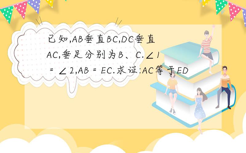 已知,AB垂直BC,DC垂直AC,垂足分别为B、C.∠1＝∠2,AB＝EC.求证:AC等于ED