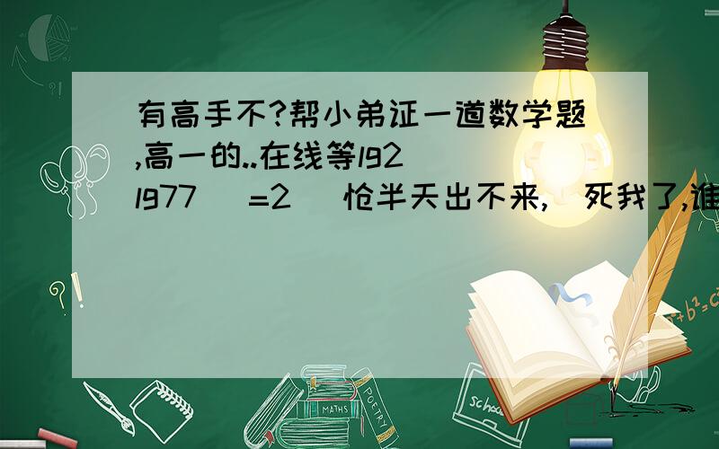 有高手不?帮小弟证一道数学题,高一的..在线等lg2  lg77   =2 捯饬半天出不来,囧死我了,谁帮证一下?过程要的.囧死俺,7的lg2次方等于2的lg7次方.就是它呀，证明这个等式成立。。