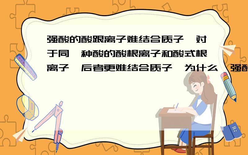 强酸的酸跟离子难结合质子,对于同一种酸的酸根离子和酸式根离子,后者更难结合质子,为什么吖强酸的酸跟离子难结合质子,对于同一种酸的酸根离子和酸式根离子,后者更难结合质子,为什么