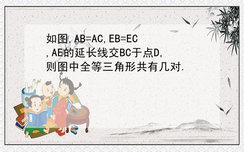 如图,AB=AC,EB=EC,AE的延长线交BC于点D,则图中全等三角形共有几对.