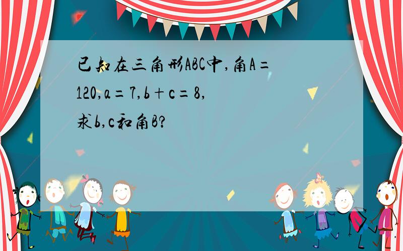 已知在三角形ABC中,角A=120,a=7,b+c=8,求b,c和角B?