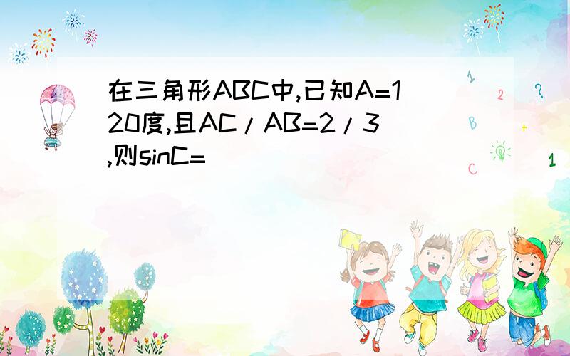 在三角形ABC中,已知A=120度,且AC/AB=2/3,则sinC=