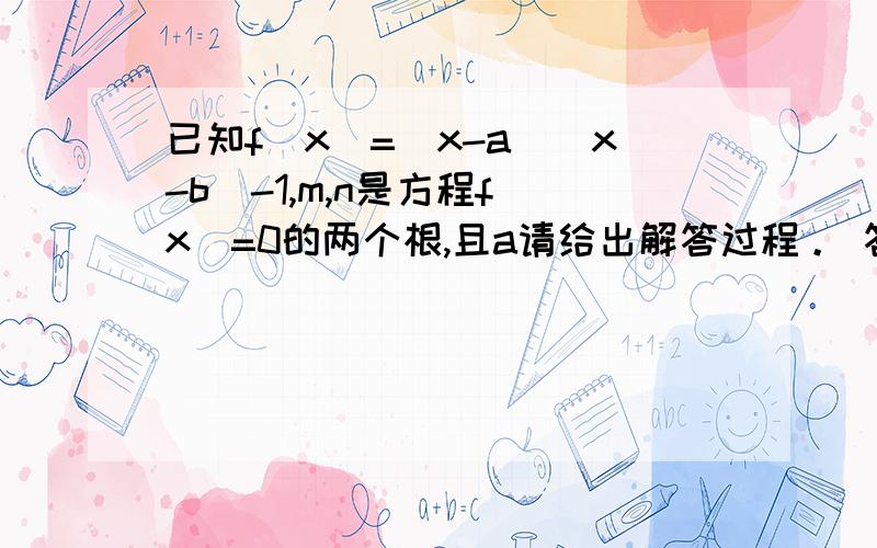 已知f(x）=（x-a)(x-b)-1,m,n是方程f(x)=0的两个根,且a请给出解答过程。 答案是m