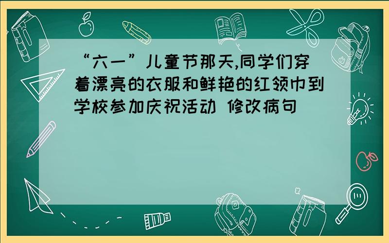 “六一”儿童节那天,同学们穿着漂亮的衣服和鲜艳的红领巾到学校参加庆祝活动 修改病句