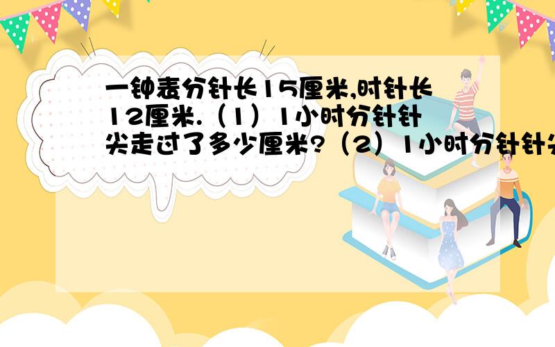 一钟表分针长15厘米,时针长12厘米.（1）1小时分针针尖走过了多少厘米?（2）1小时分针针尖扫过