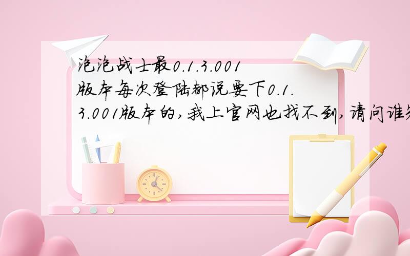 泡泡战士最0.1.3.001版本每次登陆都说要下0.1.3.001版本的,我上官网也找不到,请问谁知道哪下啊?厄~23日才能玩吗……