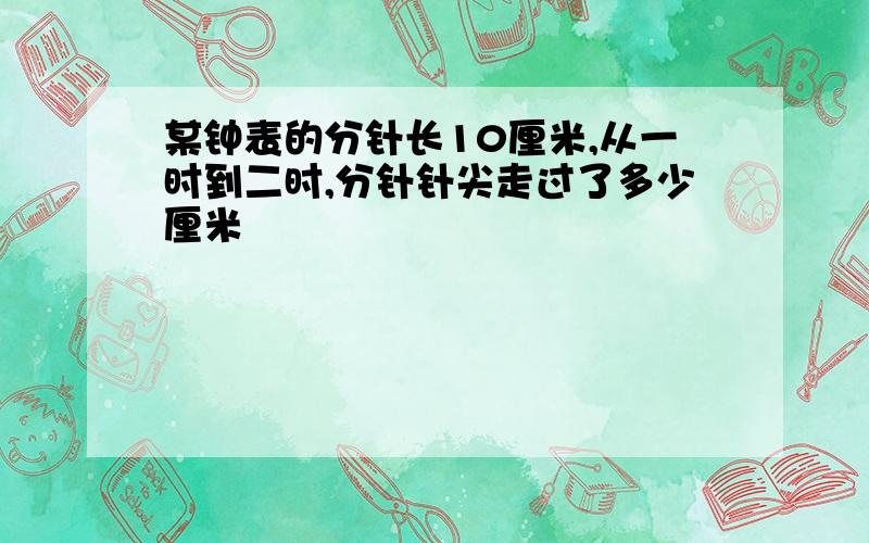 某钟表的分针长10厘米,从一时到二时,分针针尖走过了多少厘米