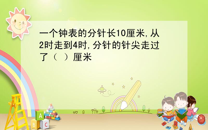 一个钟表的分针长10厘米,从2时走到4时,分针的针尖走过了（ ）厘米