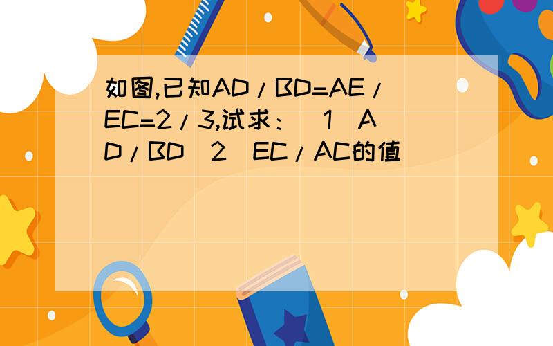 如图,已知AD/BD=AE/EC=2/3,试求：（1）AD/BD（2）EC/AC的值