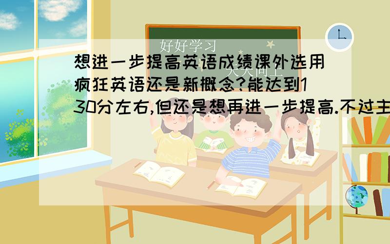 想进一步提高英语成绩课外选用疯狂英语还是新概念?能达到130分左右,但还是想再进一步提高.不过主要是想练听力和语感,想听听各位的建议.另外如果选用新概念是用哪一册比较合适?