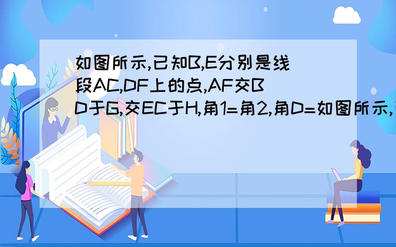 如图所示,已知B,E分别是线段AC,DF上的点,AF交BD于G,交EC于H,角1=角2,角D=如图所示,已知B、E分别是线段AC、DF上的点,AF交BD于G,交EC于H,角1=角2,角D=角C求证：角A=角F图http://hi.baidu.com/313211955%DD%BB%8C%97%8