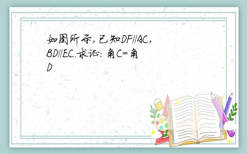 如图所示,已知DF//AC,BD//EC.求证：角C=角D