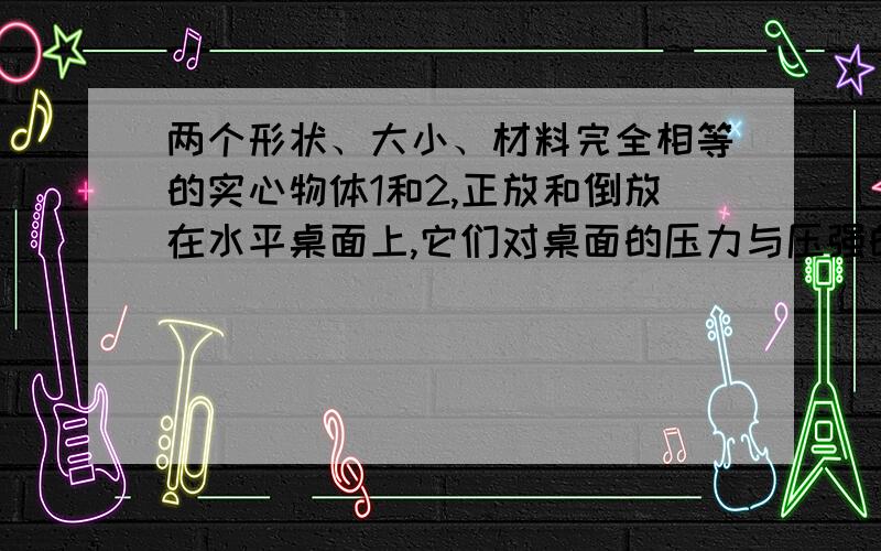 两个形状、大小、材料完全相等的实心物体1和2,正放和倒放在水平桌面上,它们对桌面的压力与压强的大小关系是  （           ）A   F1>F2 