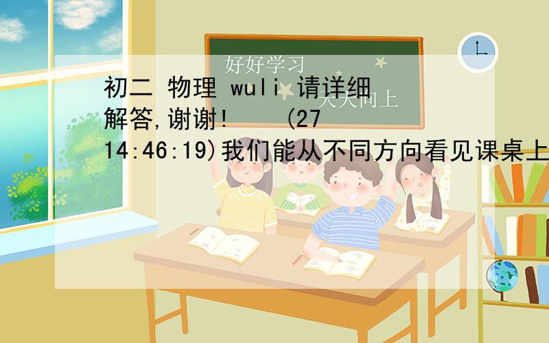 初二 物理 wuli 请详细解答,谢谢!    (27 14:46:19)我们能从不同方向看见课桌上的书本,是因为