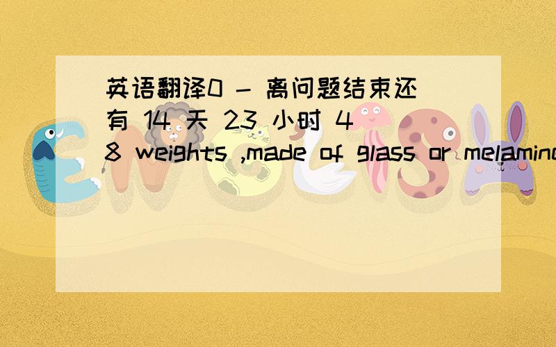 英语翻译0 - 离问题结束还有 14 天 23 小时 48 weights ,made of glass or melamine,two sets of 4 different weights in 6 different colours ,diameter about 12mm ,thickness about 3,6,9and 12 mm.66 Sustainability counters made of natural wood ,