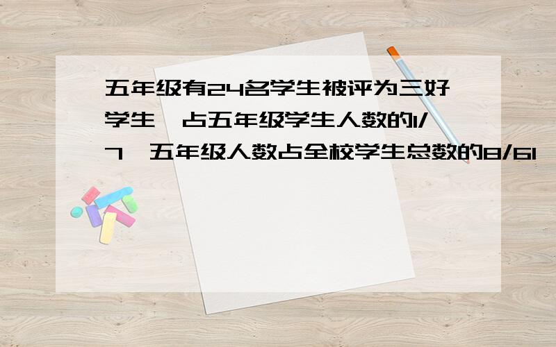 五年级有24名学生被评为三好学生,占五年级学生人数的1/7,五年级人数占全校学生总数的8/61,全校有多少人