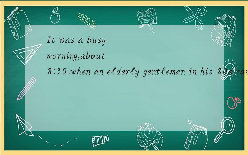 It was a busy morning,about 8:30,when an elderly gentleman in his 80s came to the hospital.I sIt was a busy morning,about 8:30,when an elderly gentleman in his 80s came to the hospital.I saw him (1) his watch and told the nurse that he was in a hurry