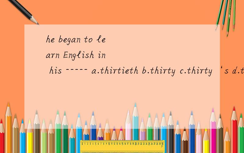 he began to learn English in his ----- a.thirtieth b.thirty c.thirty‘s d.thirties为什么不能是b