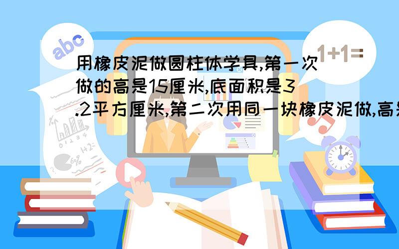 用橡皮泥做圆柱体学具,第一次做的高是15厘米,底面积是3.2平方厘米,第二次用同一块橡皮泥做,高是8厘米,底面积是多少平方厘米?