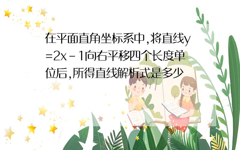 在平面直角坐标系中,将直线y=2x-1向右平移四个长度单位后,所得直线解析式是多少