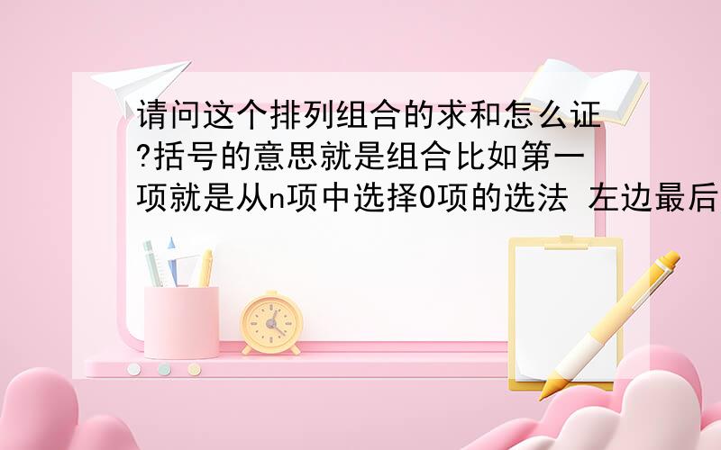 请问这个排列组合的求和怎么证?括号的意思就是组合比如第一项就是从n项中选择0项的选法 左边最后一项表示从n项中选n项的选法 高中用的符号我记得是C 排列用的是A