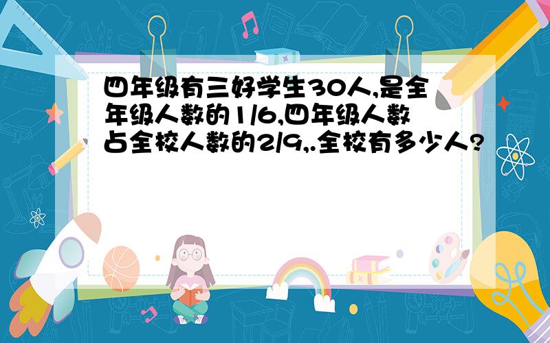 四年级有三好学生30人,是全年级人数的1/6,四年级人数占全校人数的2/9,.全校有多少人?