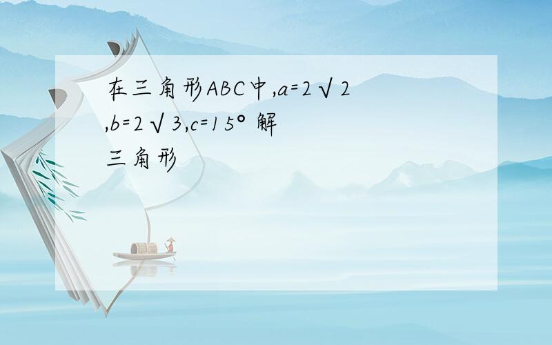 在三角形ABC中,a=2√2,b=2√3,c=15° 解三角形