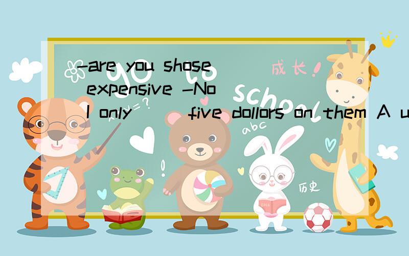 -are you shose expensive -No I only __ five dollors on them A used B cost C spend为什么选A阿