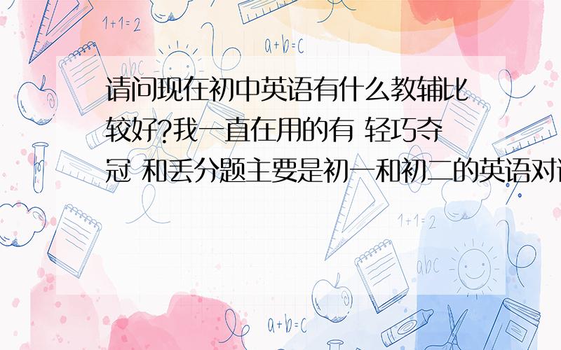 请问现在初中英语有什么教辅比较好?我一直在用的有 轻巧夺冠 和丢分题主要是初一和初二的英语对课文知识的巩固方面的