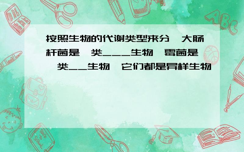 按照生物的代谢类型来分,大肠杆菌是一类___生物,霉菌是一类__生物,它们都是异样生物