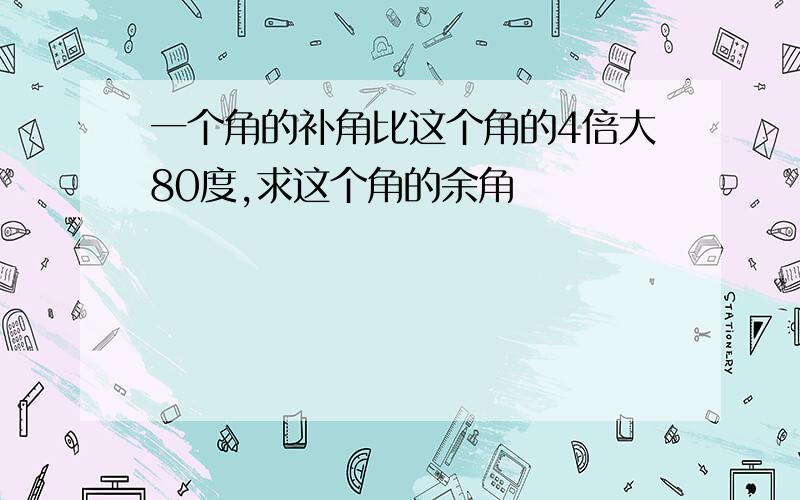 一个角的补角比这个角的4倍大80度,求这个角的余角