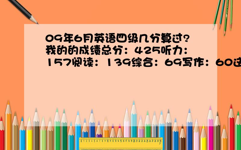 09年6月英语四级几分算过?我的的成绩总分：425听力：157阅读：139综合：69写作：60这样算过吗?是不是很危险~