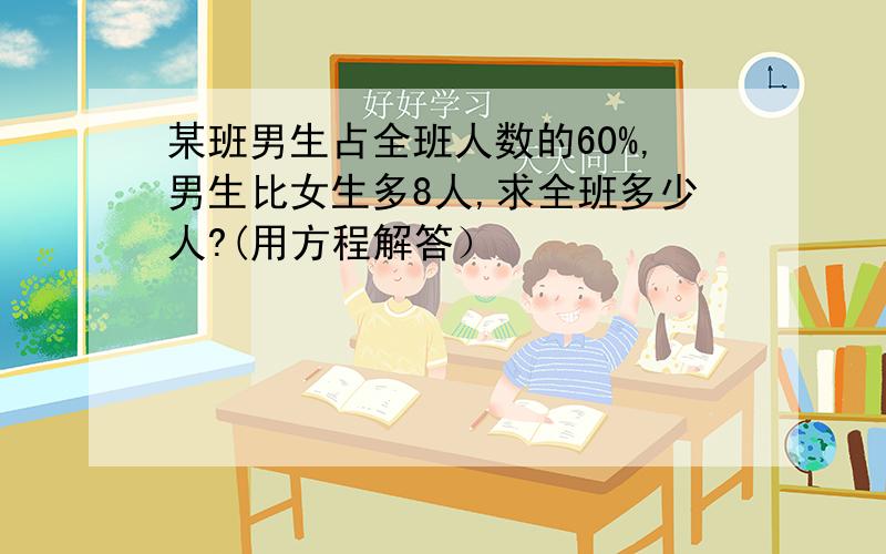 某班男生占全班人数的60%,男生比女生多8人,求全班多少人?(用方程解答）