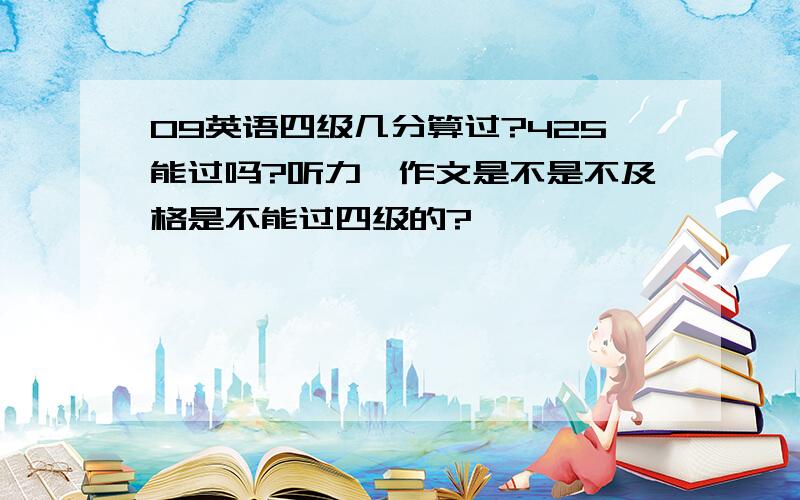 09英语四级几分算过?425能过吗?听力,作文是不是不及格是不能过四级的?