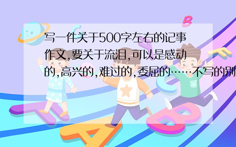 写一件关于500字左右的记事作文,要关于流泪,可以是感动的,高兴的,难过的,委屈的……不写的别凑热闹