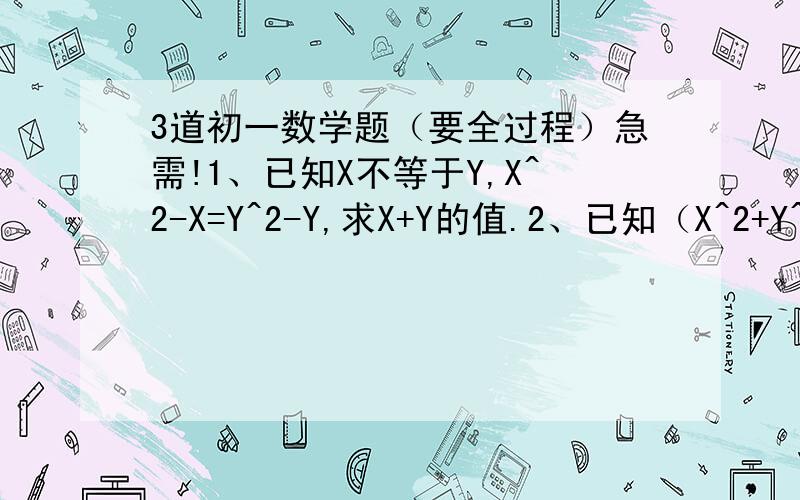 3道初一数学题（要全过程）急需!1、已知X不等于Y,X^2-X=Y^2-Y,求X+Y的值.2、已知（X^2+Y^2)(X^2-1+Y^2)=6,求X^2+Y^2的值.3、已知2X^2-MX-5=(X-1)(2X+N),求M,N的值.(以上三题都要全过程)